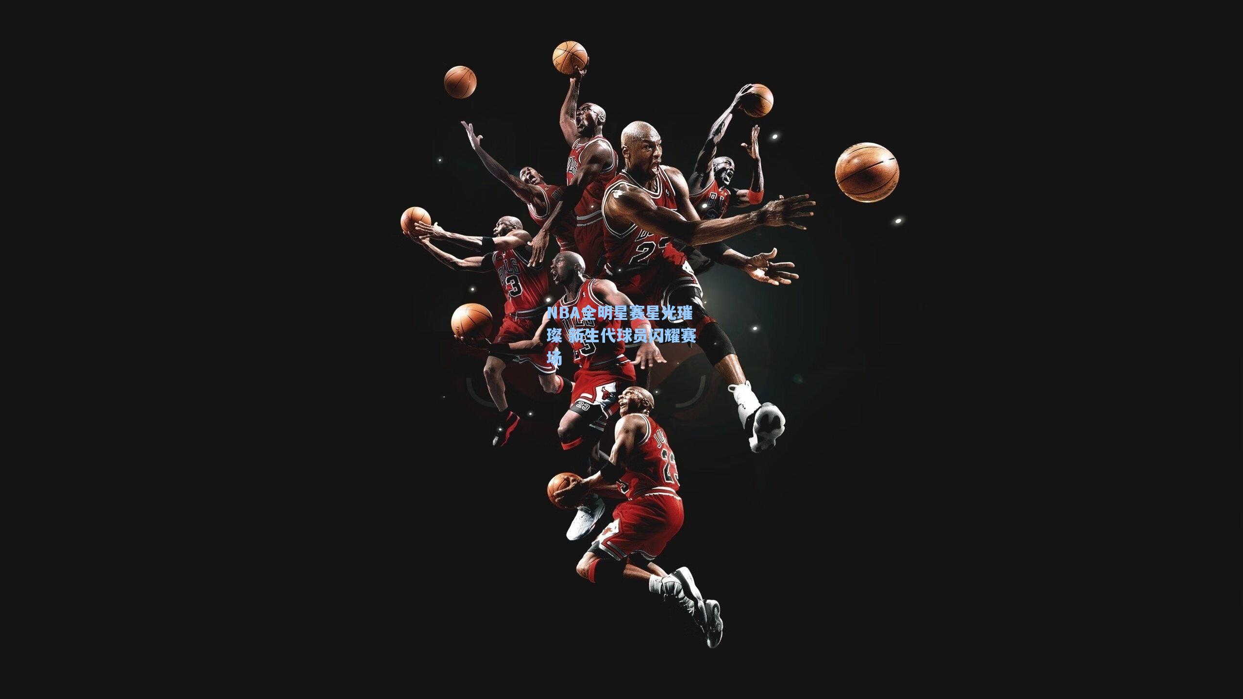 NBA全明星赛星光璀璨 新生代球员闪耀赛场