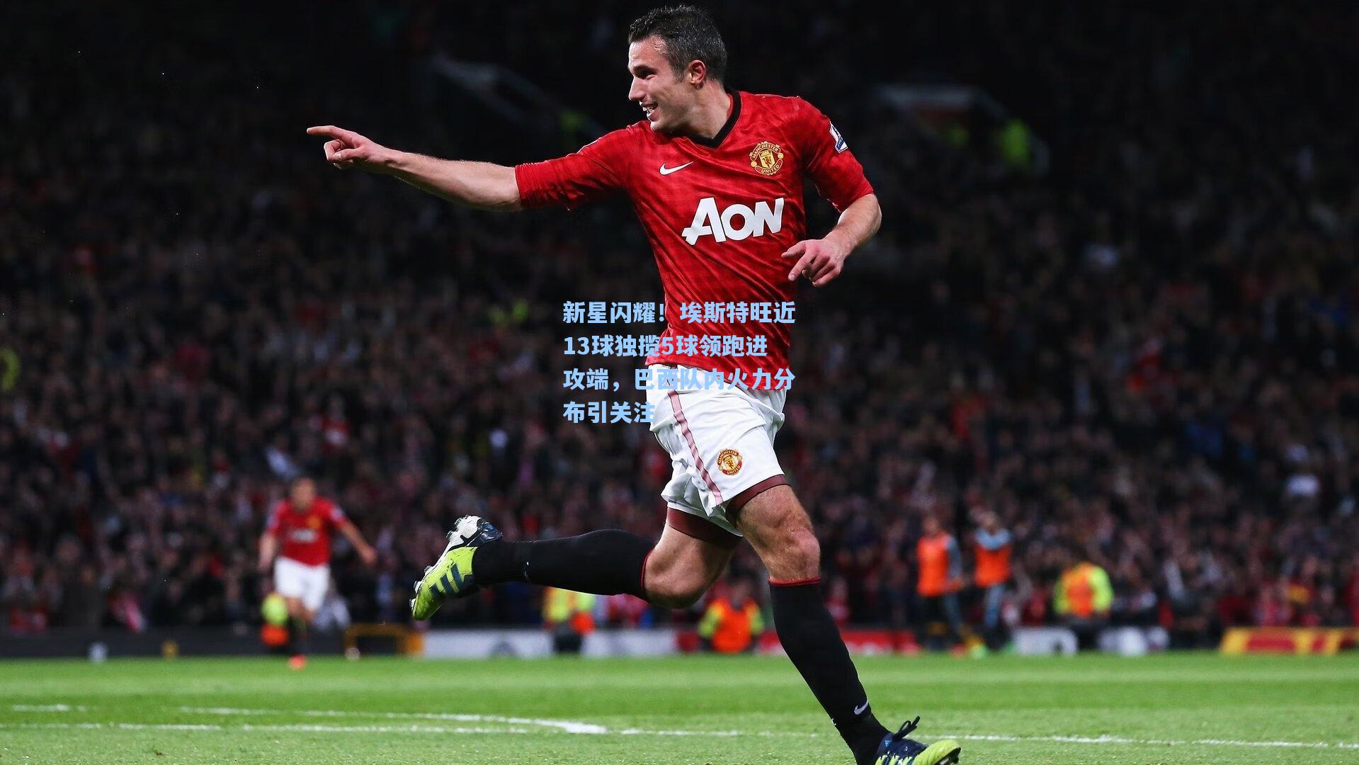 新星闪耀!埃斯特旺近13球独揽5球领跑进攻端,巴西队内火力分布引关注