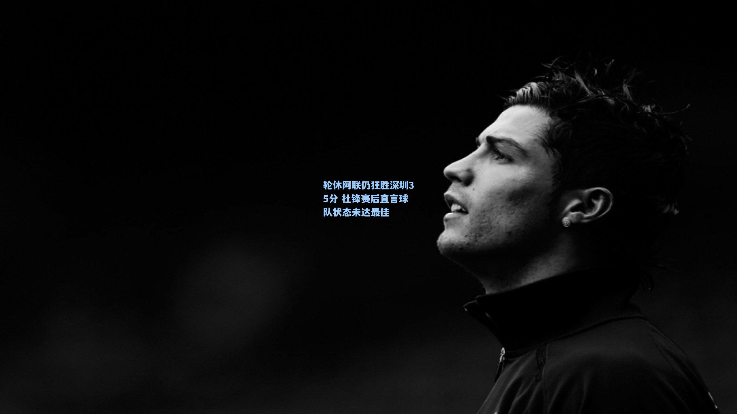 轮休阿联仍狂胜深圳35分 杜锋赛后直言球队状态未达最佳